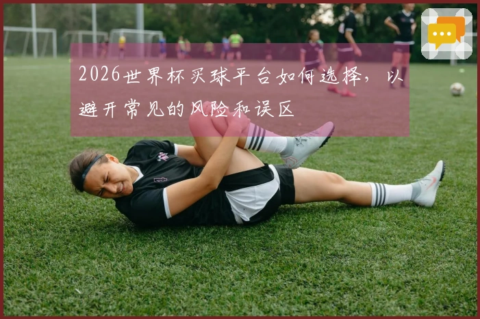 2026世界杯买球平台如何选择，以避开常见的风险和误区