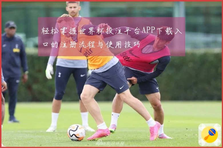 轻松掌握世界杯投注平台APP下载入口的注册流程与使用技巧