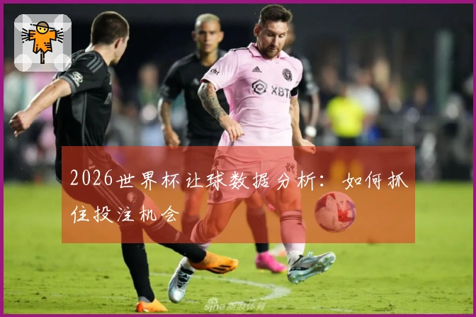 2026世界杯让球数据分析：如何抓住投注机会