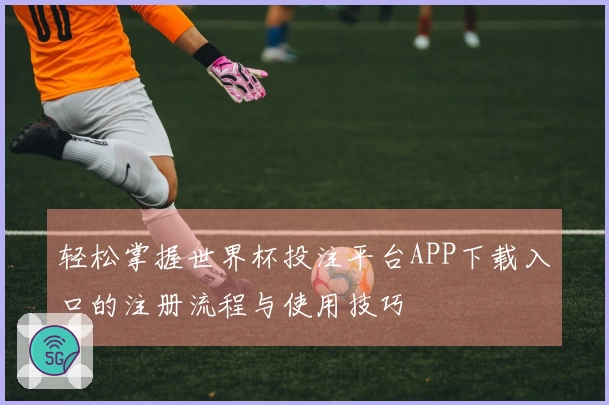 轻松掌握世界杯投注平台APP下载入口的注册流程与使用技巧