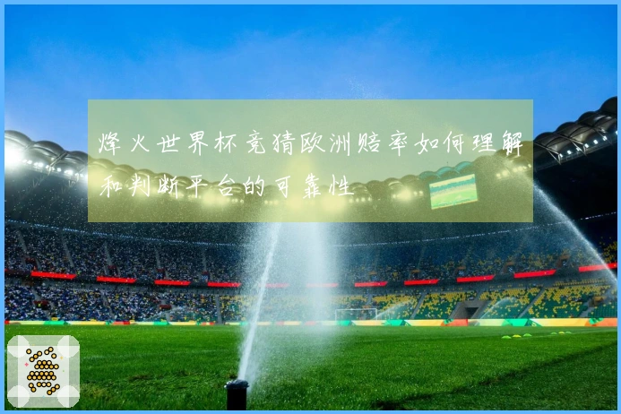 烽火世界杯竞猜欧洲赔率如何理解和判断平台的可靠性