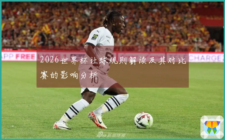 2026世界杯让球规则解读及其对比赛的影响分析