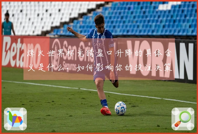 烽火世界杯竞猜盘口升降的具体含义是什么，如何影响你的投注决策？