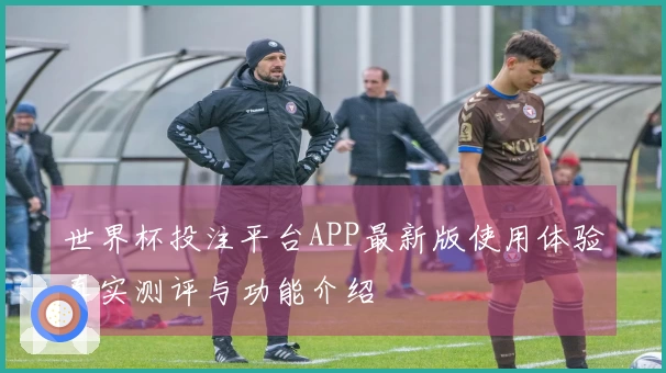 世界杯投注平台APP最新版使用体验真实测评与功能介绍