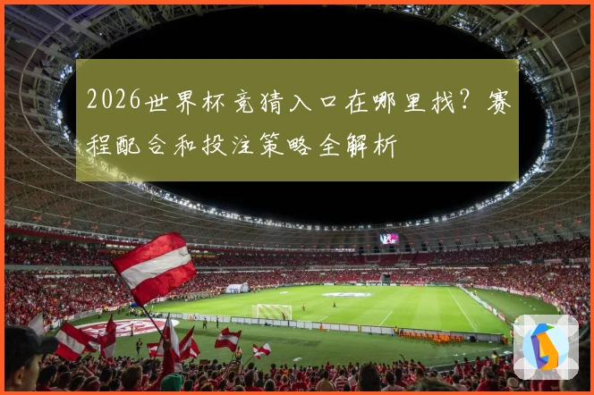 2026世界杯竞猜入口在哪里找？赛程配合和投注策略全解析