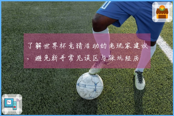了解世界杯竞猜活动的老玩家建议,避免新手常见误区与踩坑经历