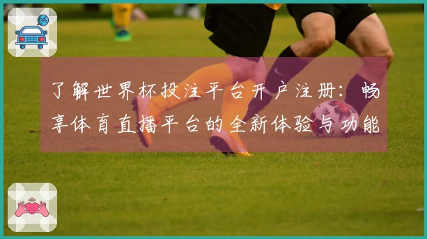 了解世界杯投注平台开户注册：畅享体育直播平台的全新体验与功能介绍