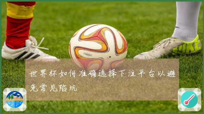 世界杯如何准确选择下注平台以避免常见陷坑