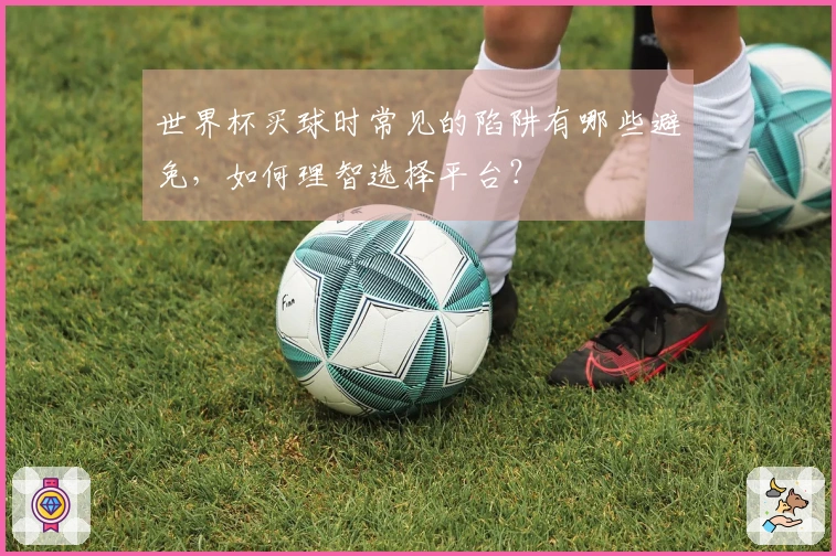 世界杯买球时常见的陷阱有哪些避免，如何理智选择平台？