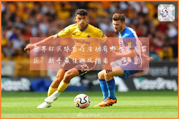世界杯买球首存活动有哪些常见雷区？新手最佳避坑指南