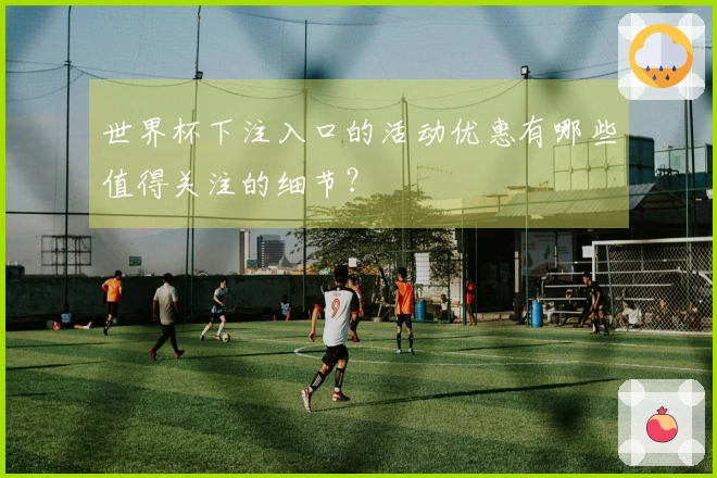世界杯下注入口的活动优惠有哪些值得关注的细节？