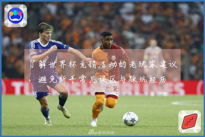 了解世界杯竞猜活动的老玩家建议，避免新手常见误区与踩坑经历