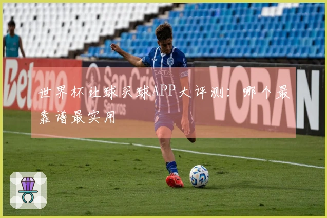 世界杯让球买球APP大评测：哪个最靠谱最实用