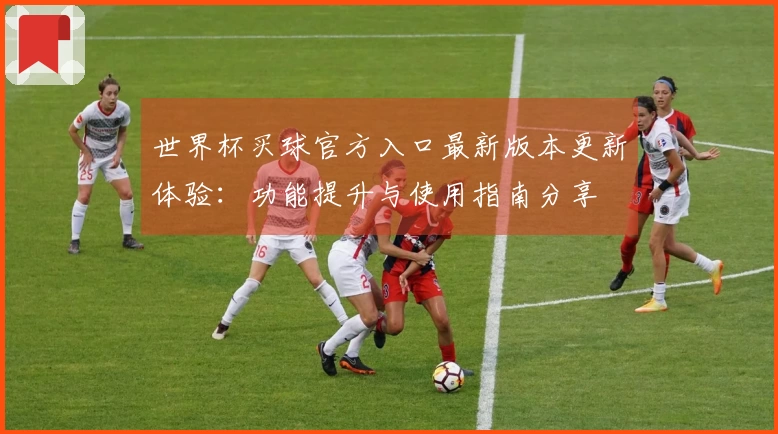 世界杯买球官方入口最新版本更新体验：功能提升与使用指南分享