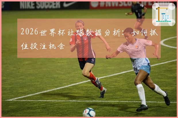 2026世界杯让球数据分析:如何抓住投注机会