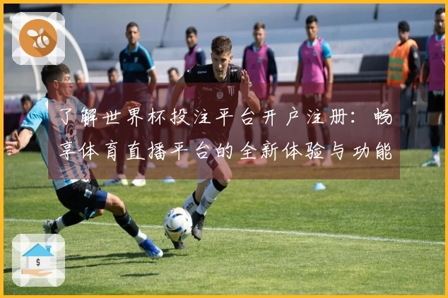 了解世界杯投注平台开户注册：畅享体育直播平台的全新体验与功能介绍