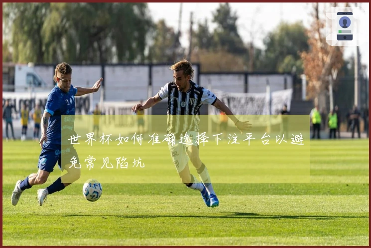 世界杯如何准确选择下注平台以避免常见陷坑