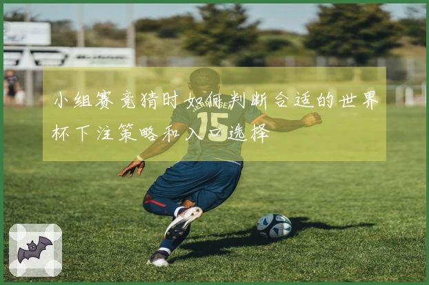 小组赛竞猜时如何判断合适的世界杯下注策略和入口选择