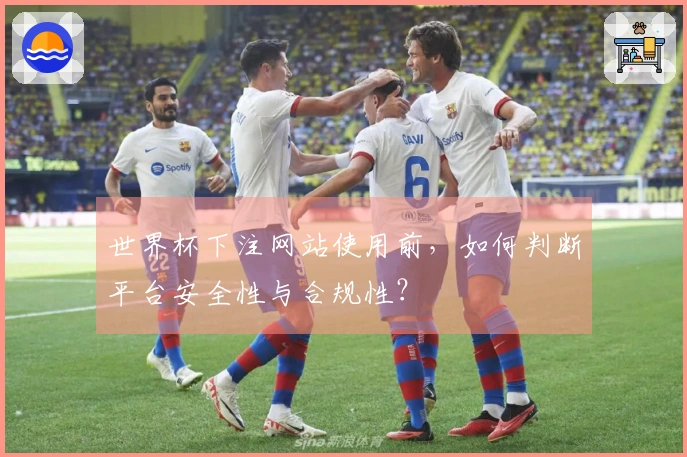 世界杯下注网站使用前,如何判断平台安全性与合规性?