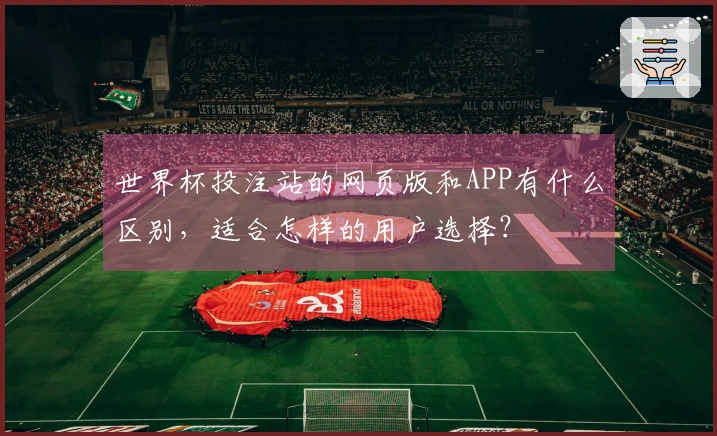 世界杯投注站的网页版和APP有什么区别，适合怎样的用户选择？