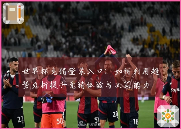 世界杯竞猜登录入口：如何利用趋势分析提升竞猜体验与决策能力