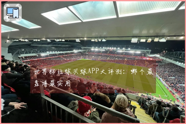 世界杯让球买球APP大评测：哪个最靠谱最实用