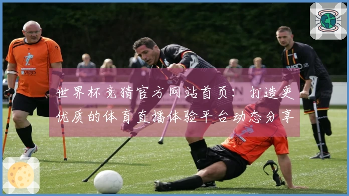 世界杯竞猜官方网站首页：打造更优质的体育直播体验平台动态分享