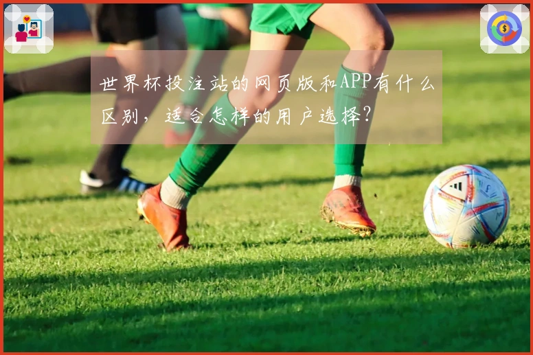 世界杯投注站的网页版和APP有什么区别，适合怎样的用户选择？