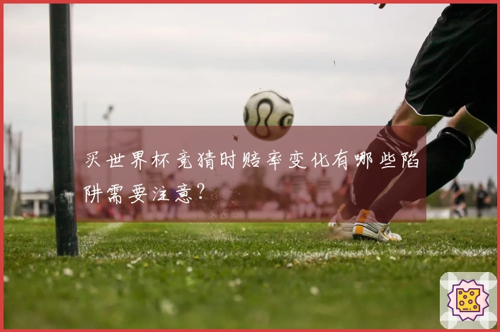 买世界杯竞猜时赔率变化有哪些陷阱需要注意？