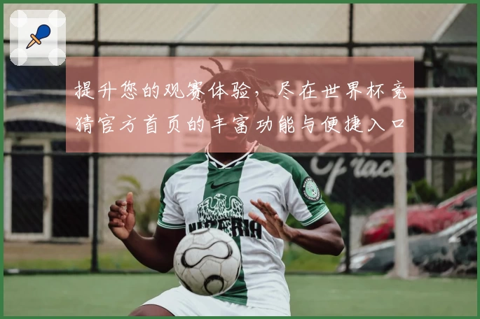 提升您的观赛体验，尽在世界杯竞猜官方首页的丰富功能与便捷入口！
