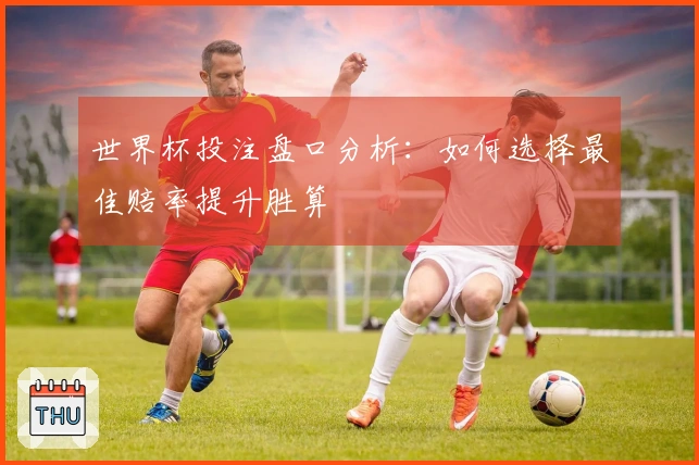 世界杯投注盘口分析：如何选择最佳赔率提升胜算