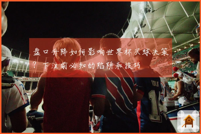 盘口升降如何影响世界杯买球决策？下注前必知的陷阱和技巧