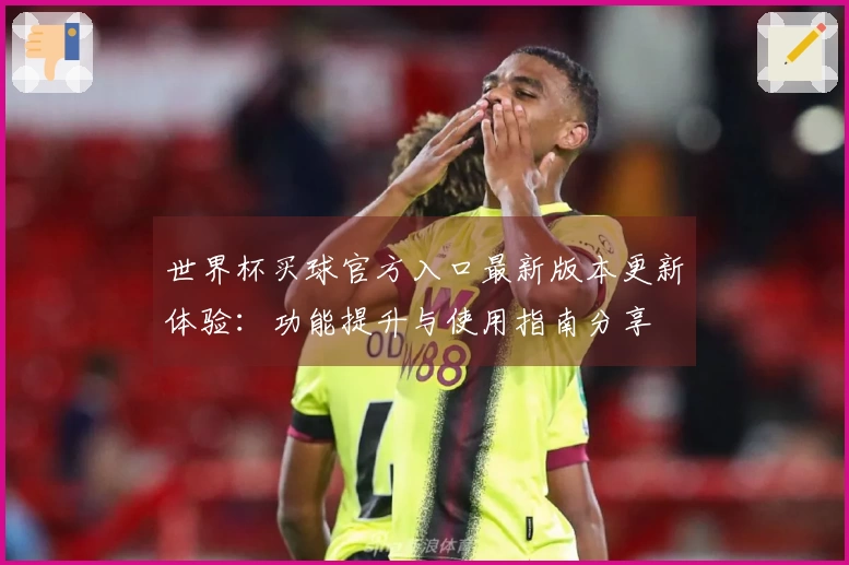 世界杯买球官方入口最新版本更新体验：功能提升与使用指南分享